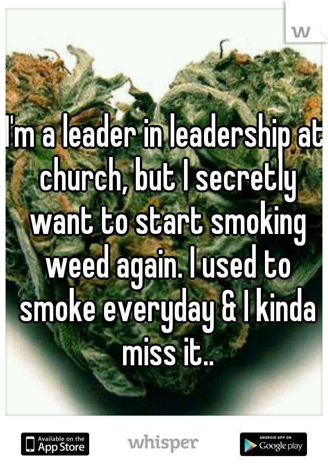 I'm a leader in leadership at church, but I secretly want to start smoking weed again. I used to smoke everyday & I kinda miss it..