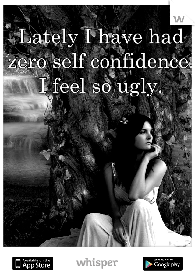 Lately I have had zero self confidence. I feel so ugly.