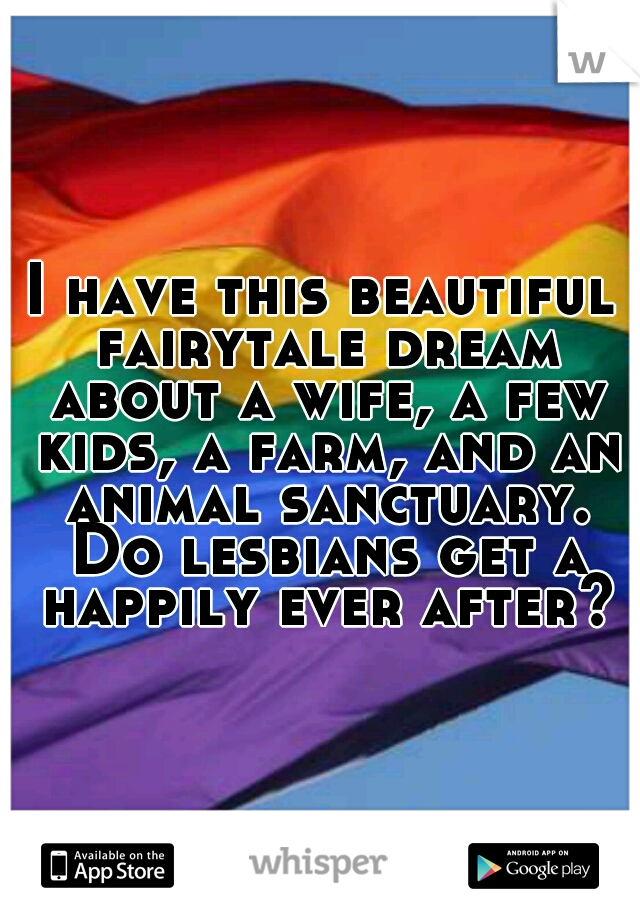 I have this beautiful fairytale dream about a wife, a few kids, a farm, and an animal sanctuary. Do lesbians get a happily ever after?