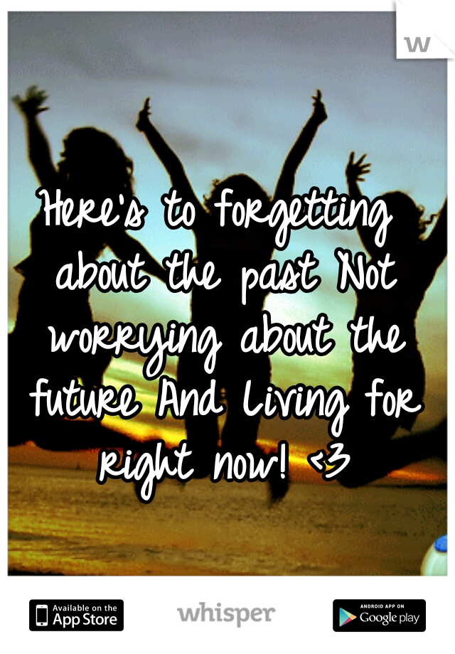 Here's to forgetting about the past
Not worrying about the future
And Living for right now! <3