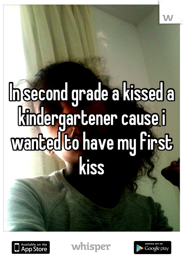 In second grade a kissed a kindergartener cause i wanted to have my first kiss
