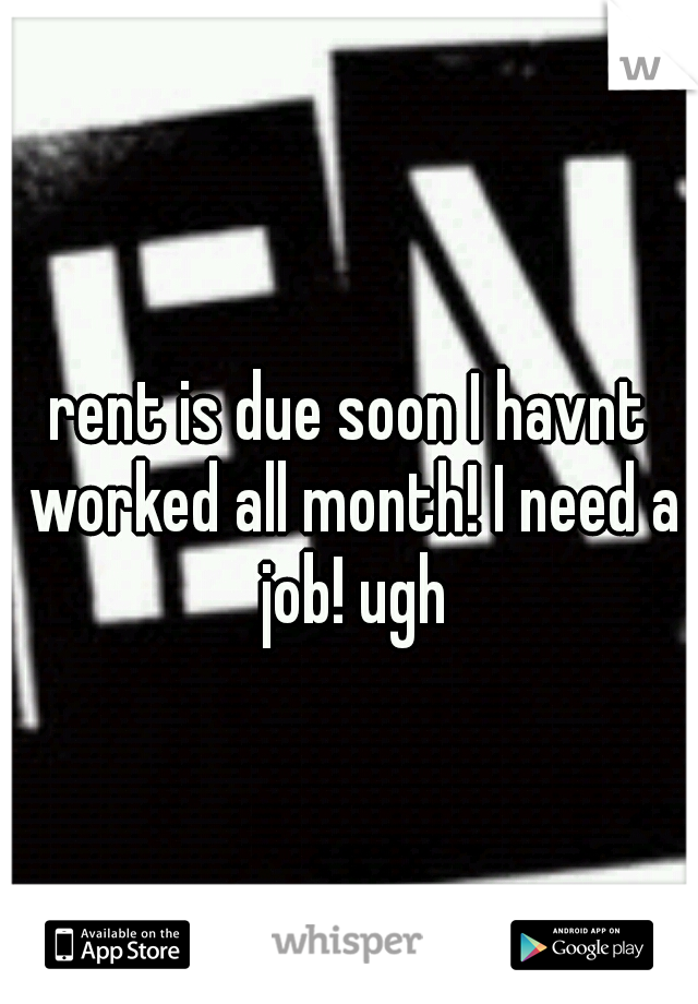 rent is due soon I havnt worked all month! I need a job! ugh