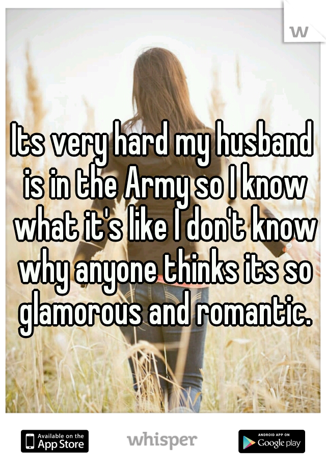 Its very hard my husband is in the Army so I know what it's like I don't know why anyone thinks its so glamorous and romantic.