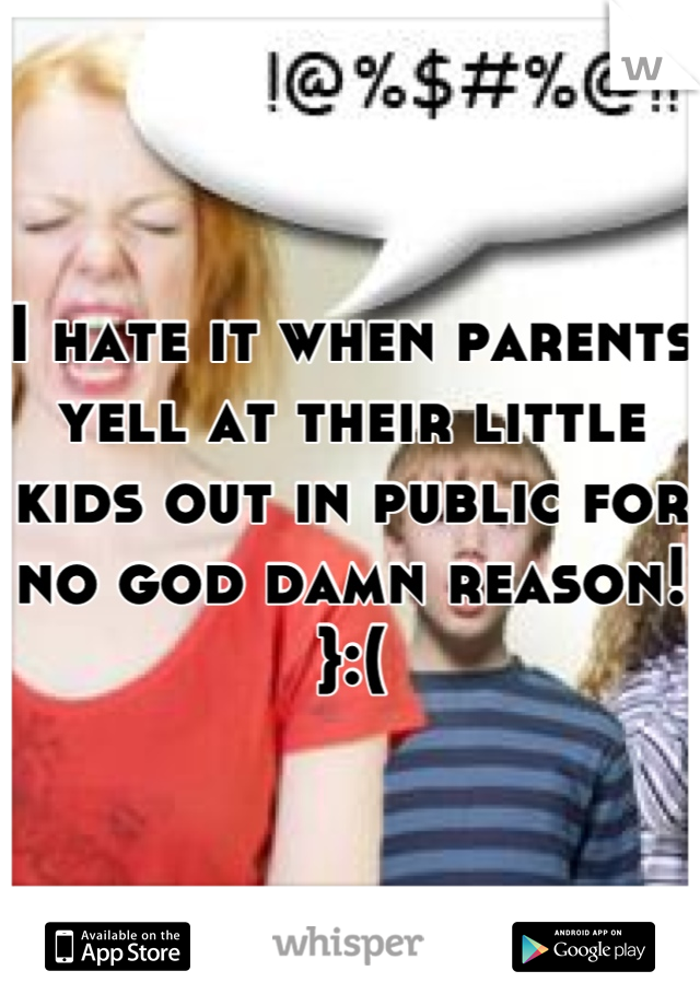 I hate it when parents yell at their little kids out in public for no god damn reason! }:(