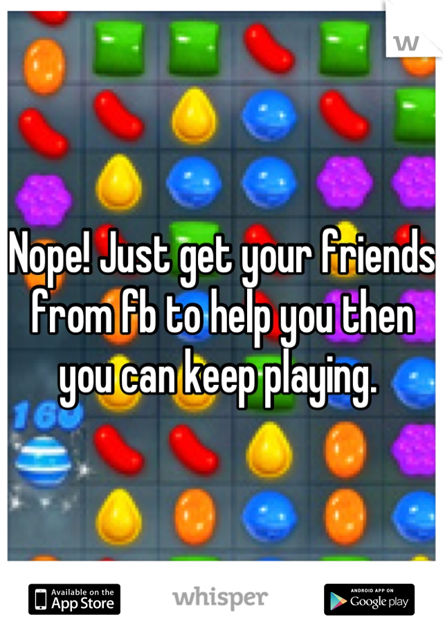 Nope! Just get your friends from fb to help you then you can keep playing. 