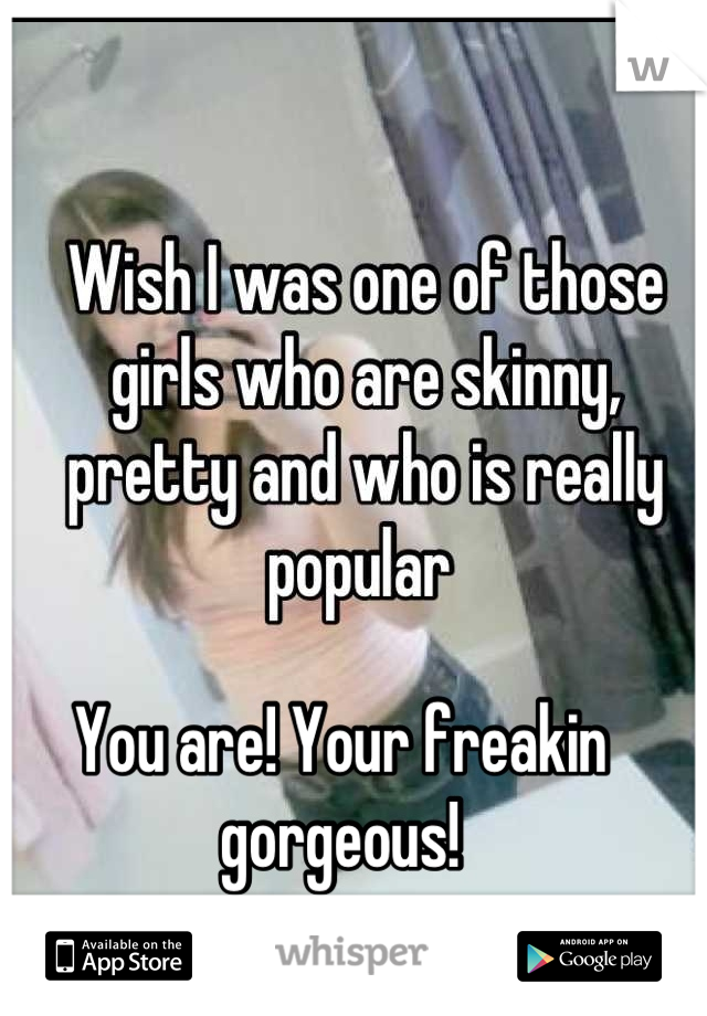 You are! Your freakin gorgeous!