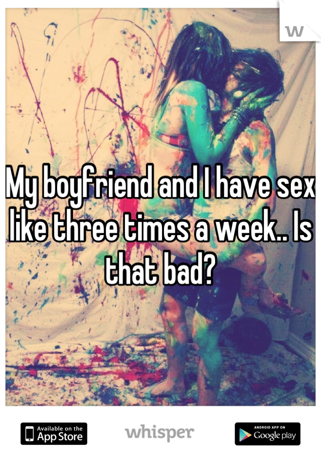 My boyfriend and I have sex like three times a week.. Is that bad?