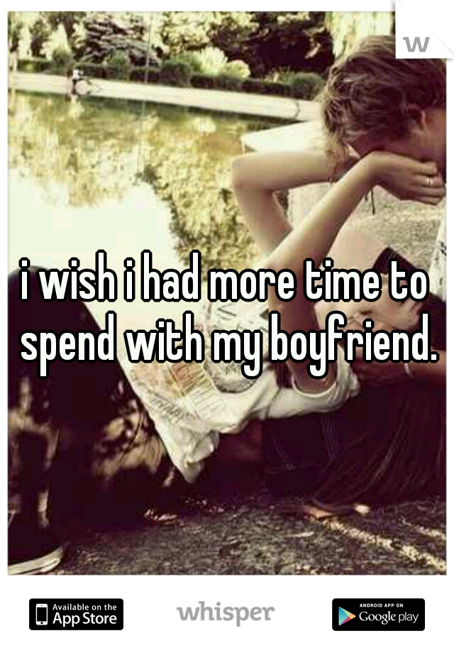 i wish i had more time to spend with my boyfriend.