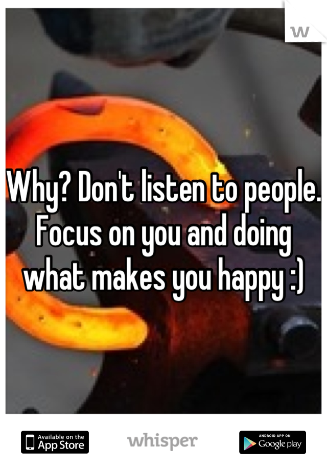 Why? Don't listen to people. Focus on you and doing what makes you happy :)