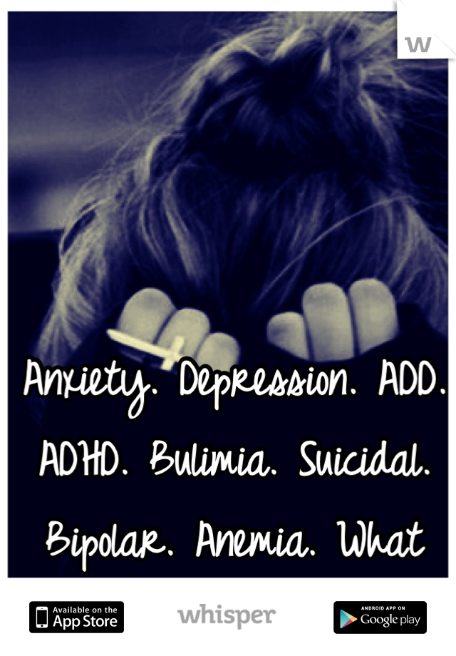 Anxiety. Depression. ADD. ADHD. Bulimia. Suicidal. Bipolar. Anemia. What more can God give me? 