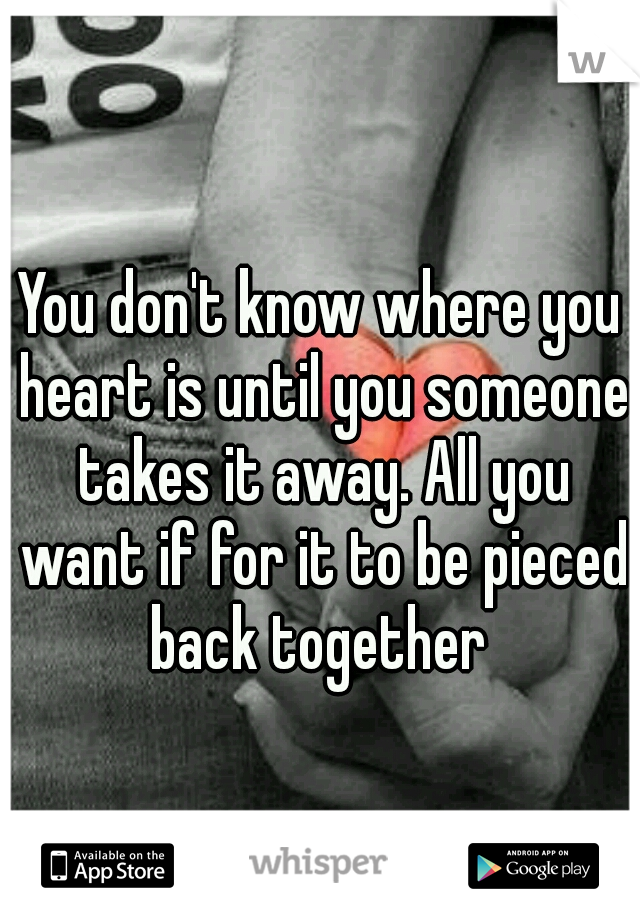 You don't know where you heart is until you someone takes it away. All you want if for it to be pieced back together 