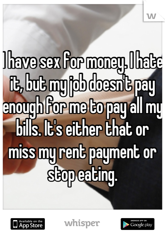 I have sex for money. I hate it, but my job doesn't pay enough for me to pay all my bills. It's either that or miss my rent payment or stop eating.