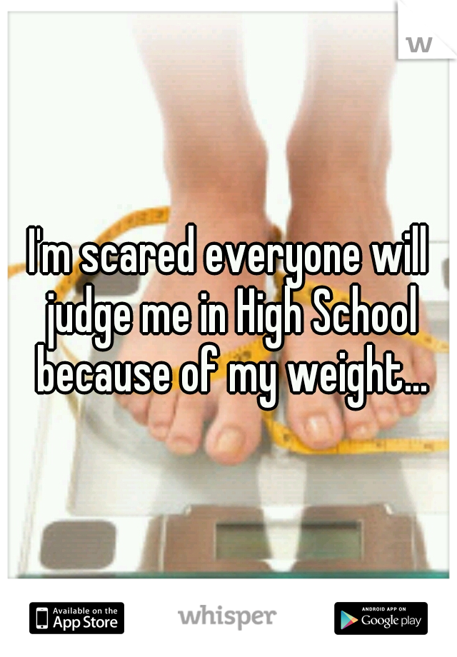 I'm scared everyone will judge me in High School because of my weight...