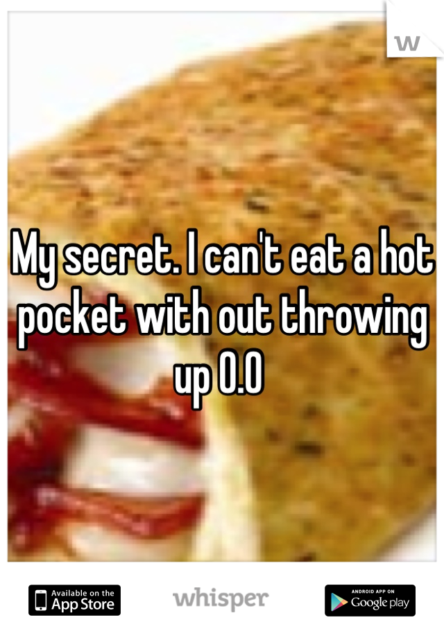 My secret. I can't eat a hot pocket with out throwing up 0.0 