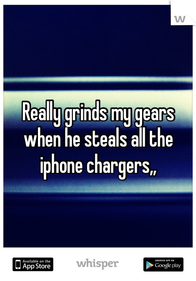 Really grinds my gears when he steals all the iphone chargers,,