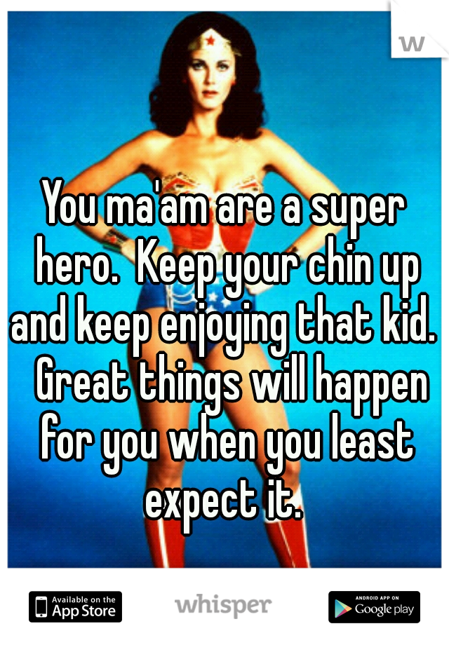 You ma'am are a super hero.  Keep your chin up and keep enjoying that kid.   Great things will happen for you when you least expect it. 