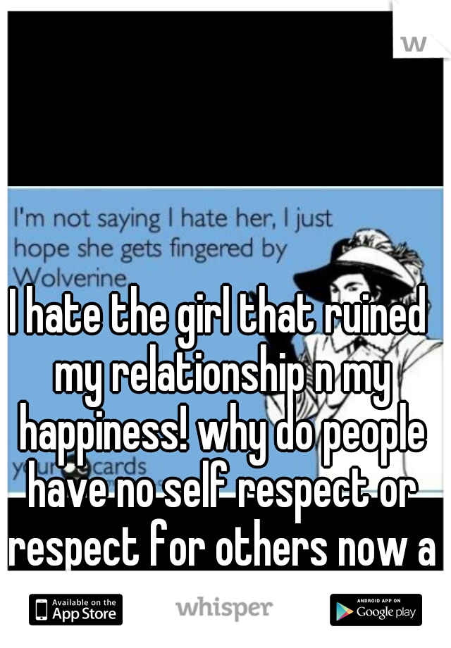 I hate the girl that ruined my relationship n my happiness! why do people have no self respect or respect for others now a days!
