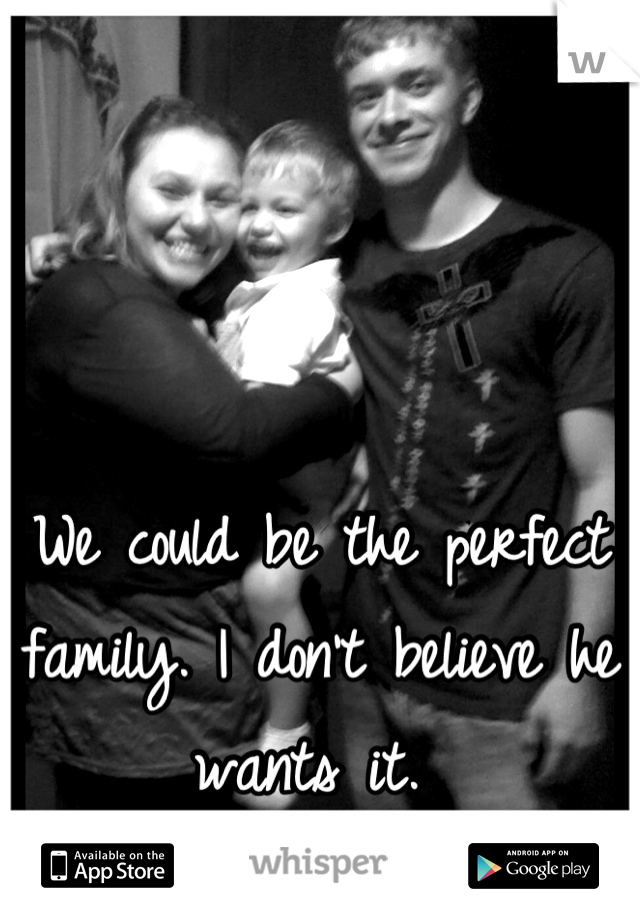 We could be the perfect family. I don't believe he wants it. 