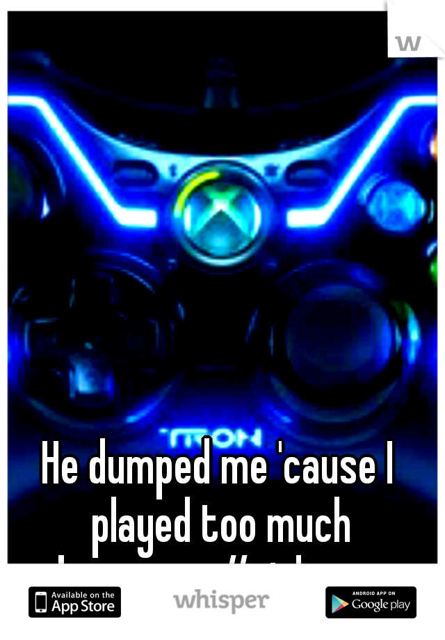 He dumped me 'cause I played too much xbox..



#girlgamer
