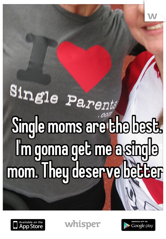 Single moms are the best. I'm gonna get me a single mom. They deserve better.