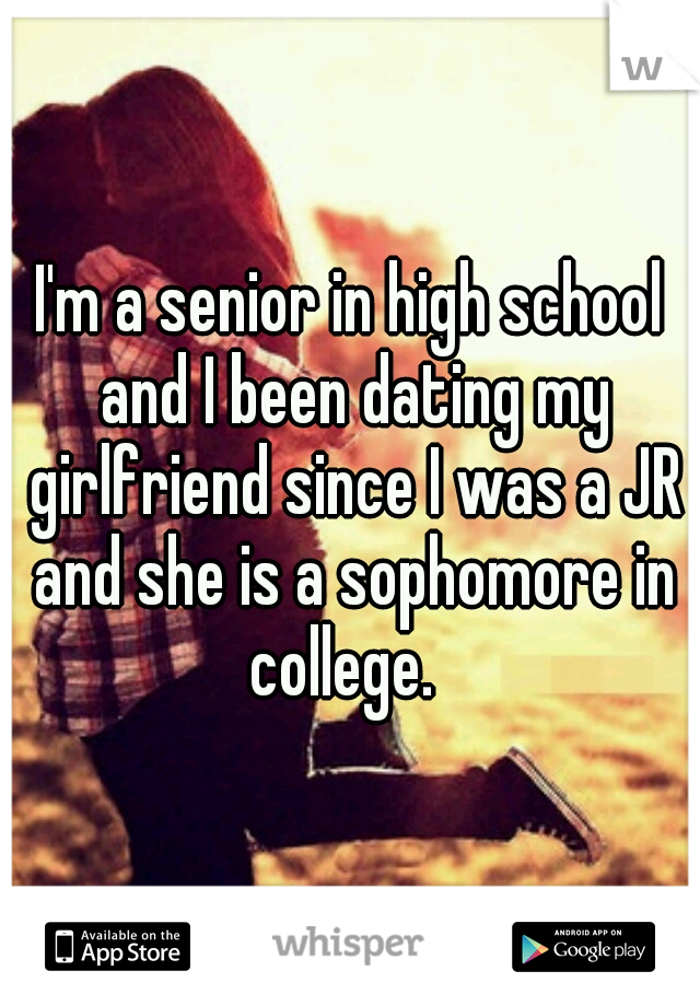 I'm a senior in high school and I been dating my girlfriend since I was a JR and she is a sophomore in college.  