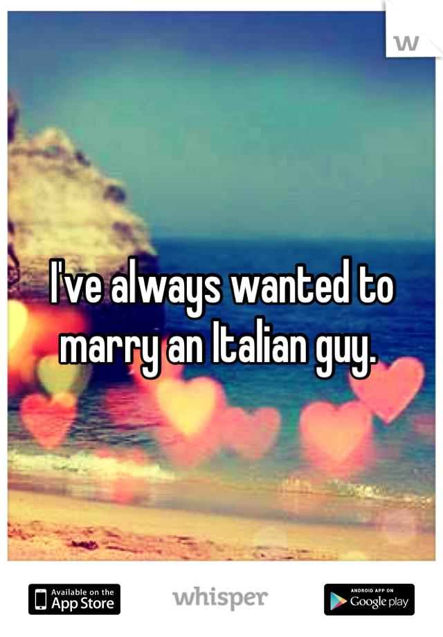 I've always wanted to marry an Italian guy. 
