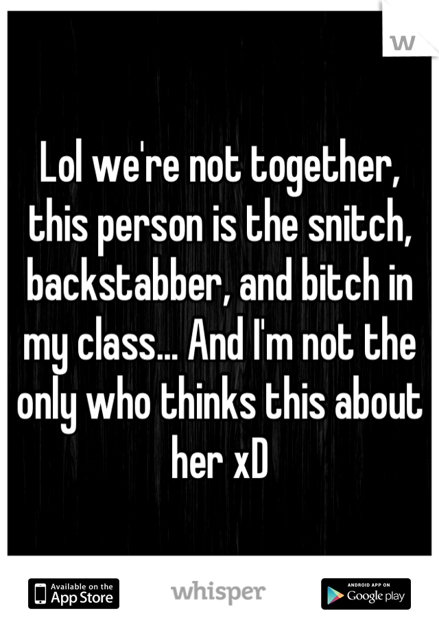 Lol we're not together, this person is the snitch, backstabber, and bitch in my class... And I'm not the only who thinks this about her xD
