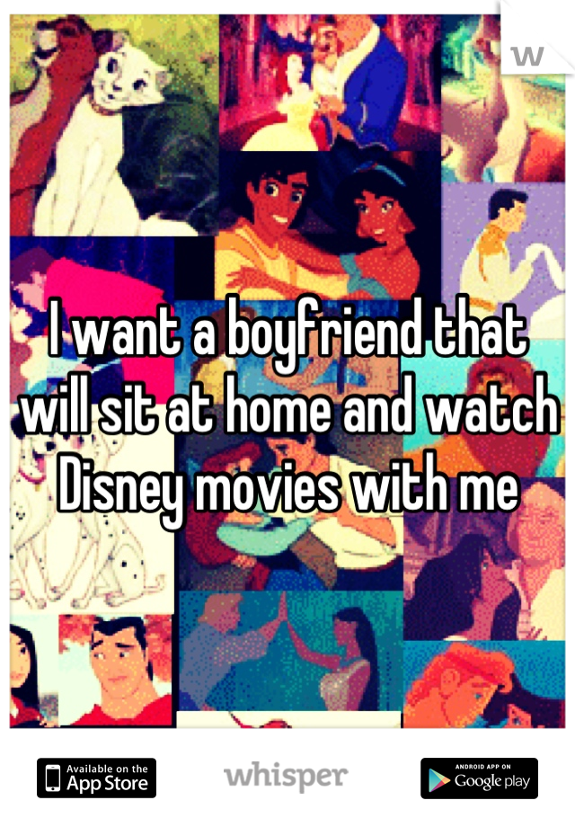 I want a boyfriend that will sit at home and watch Disney movies with me
