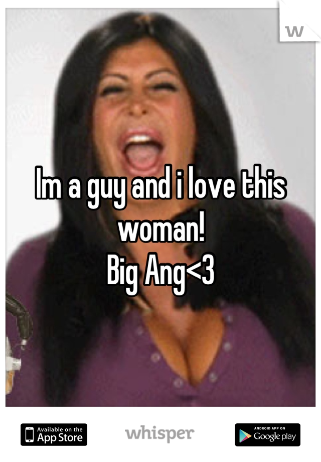 Im a guy and i love this woman! 
Big Ang<3