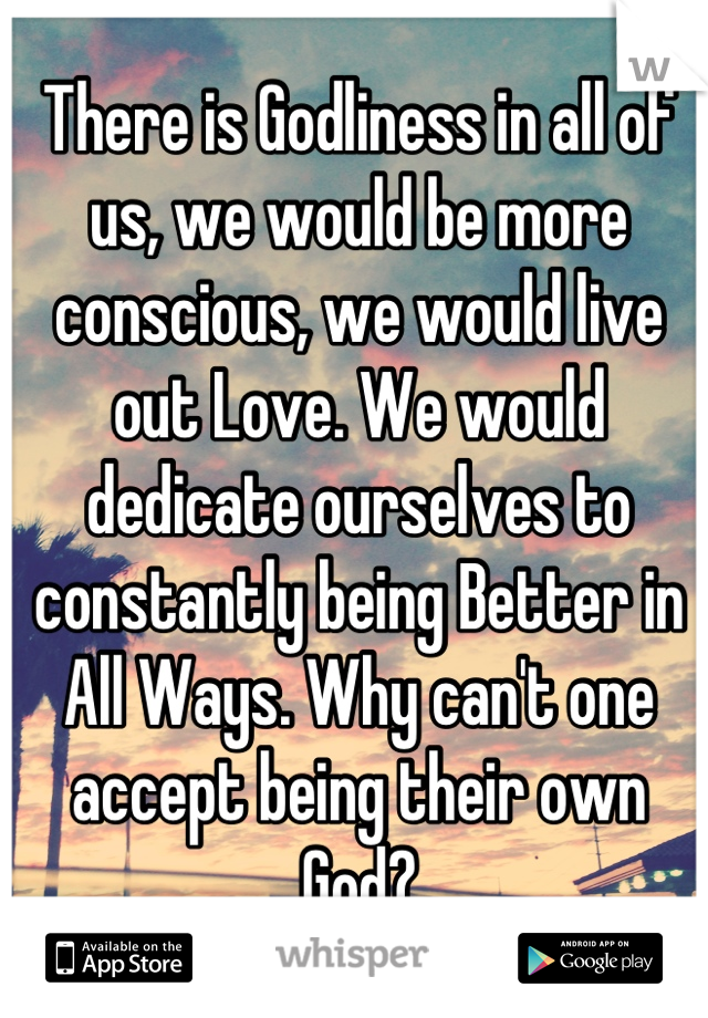 There is Godliness in all of us, we would be more conscious, we would live out Love. We would dedicate ourselves to constantly being Better in All Ways. Why can't one accept being their own God?