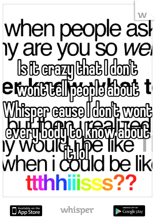 Is it crazy that I don't wont tell people about Whisper cause I don't wont every body to know about it lol 