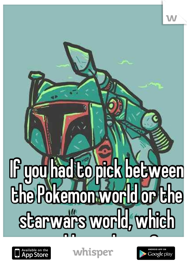 If you had to pick between the Pokemon world or the starwars world, which would you choose?