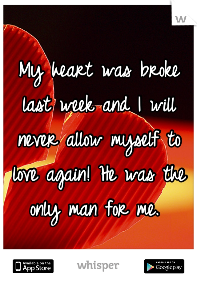 My heart was broke last week and I will never allow myself to love again! He was the only man for me. 
