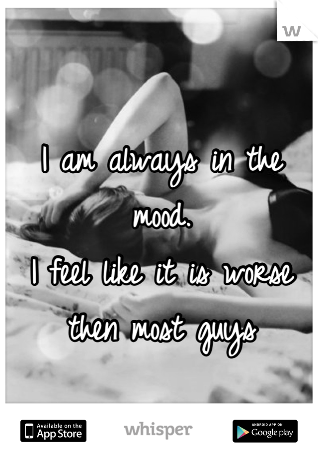 I am always in the mood. 
I feel like it is worse then most guys
