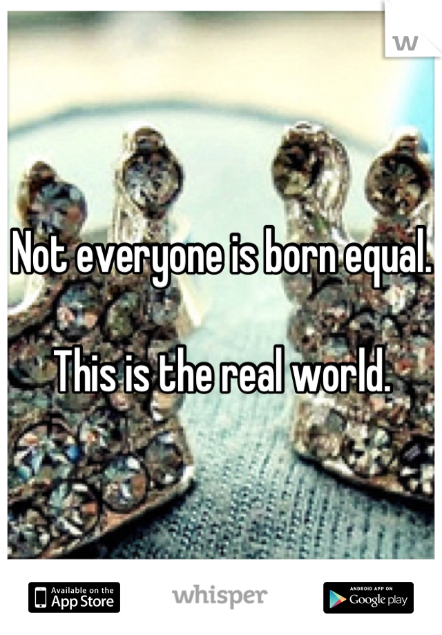 Not everyone is born equal.

This is the real world.