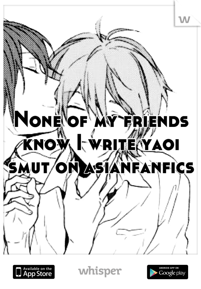None of my friends know I write yaoi smut on asianfanfics