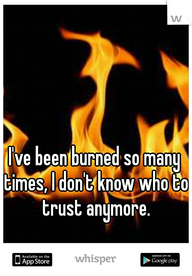 I've been burned so many times, I don't know who to trust anymore.
