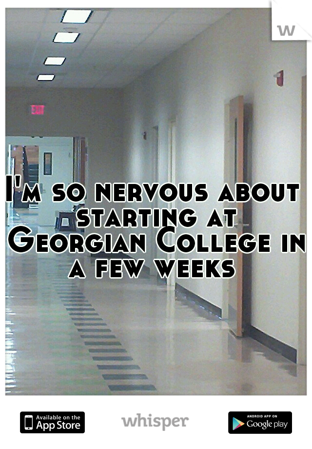 I'm so nervous about starting at Georgian College in a few weeks 
