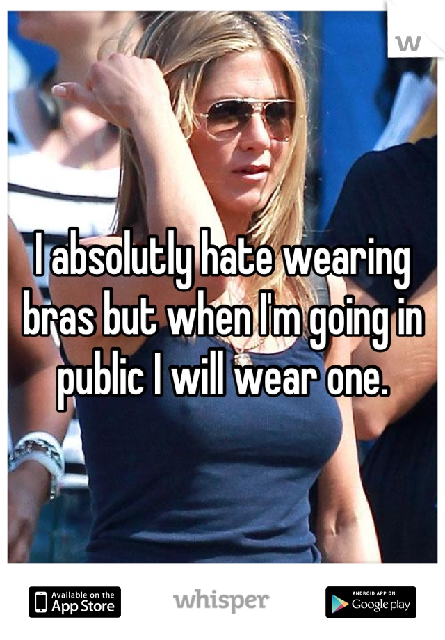 I absolutly hate wearing bras but when I'm going in public I will wear one.