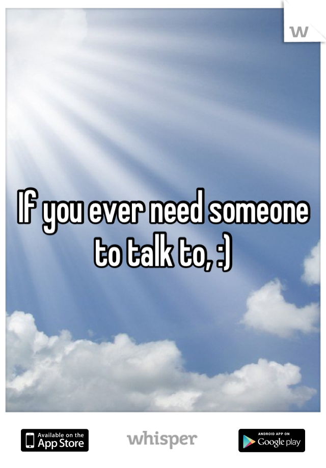 If you ever need someone to talk to, :)