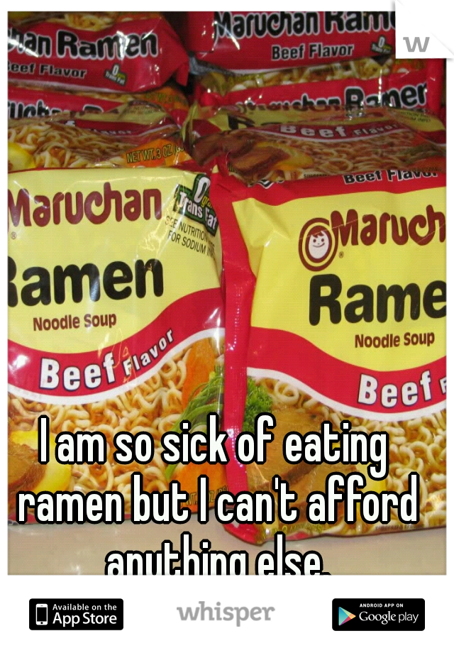 I am so sick of eating ramen but I can't afford anything else.