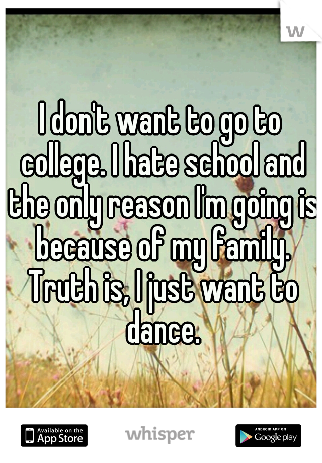 I don't want to go to college. I hate school and the only reason I'm going is because of my family. Truth is, I just want to dance.