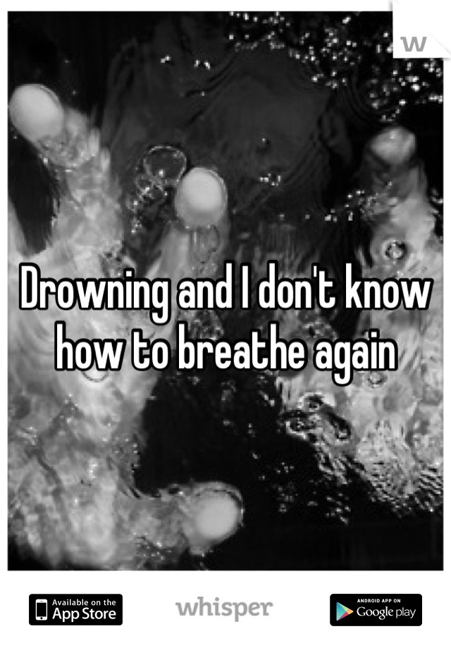 Drowning and I don't know how to breathe again