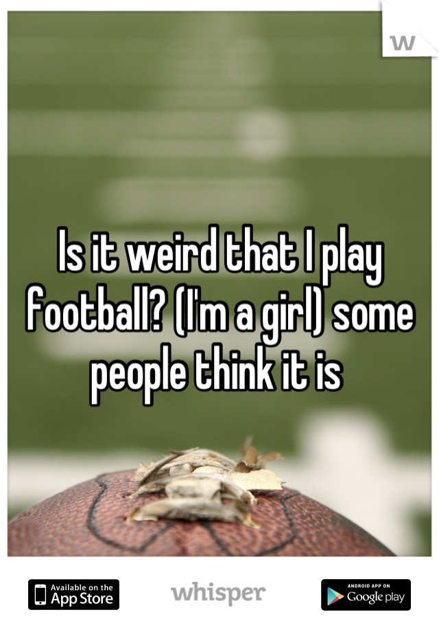 Is it weird that I play football? (I'm a girl) some people think it is 