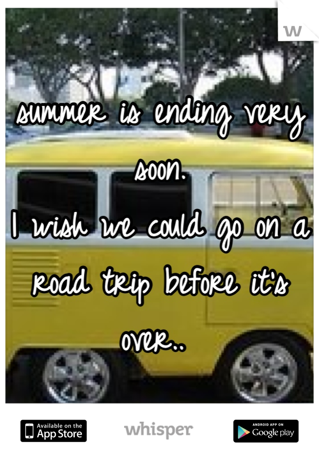 summer is ending very soon. 
I wish we could go on a road trip before it's over.. 
