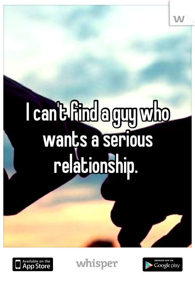 I can't find a guy who wants a serious relationship. 