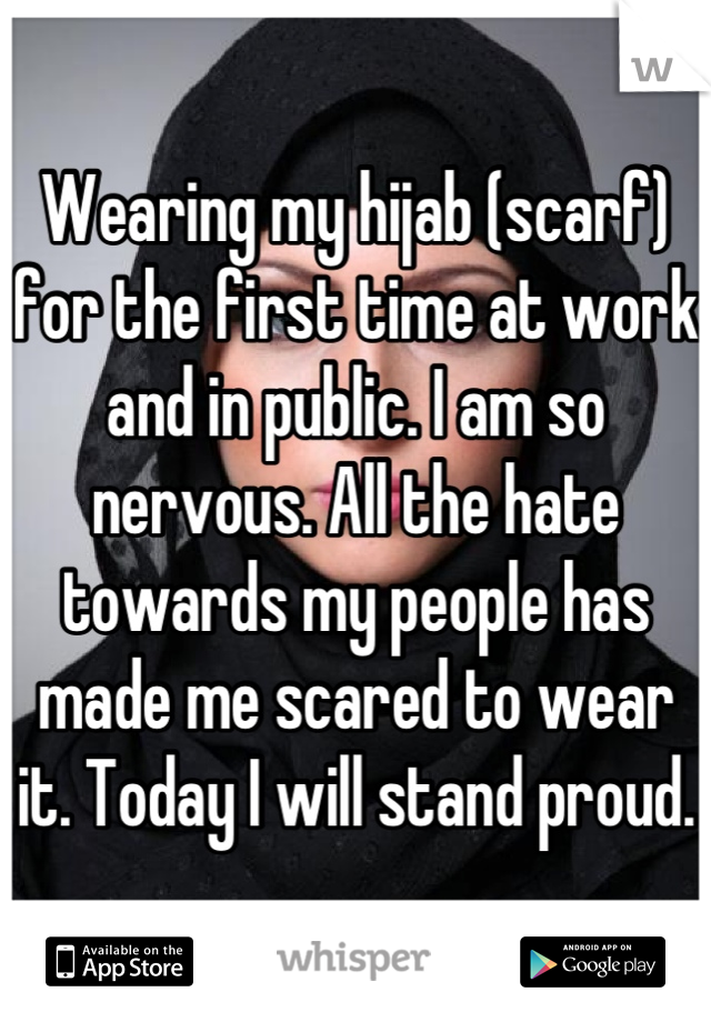 Wearing my hijab (scarf) for the first time at work and in public. I am so nervous. All the hate towards my people has made me scared to wear it. Today I will stand proud.