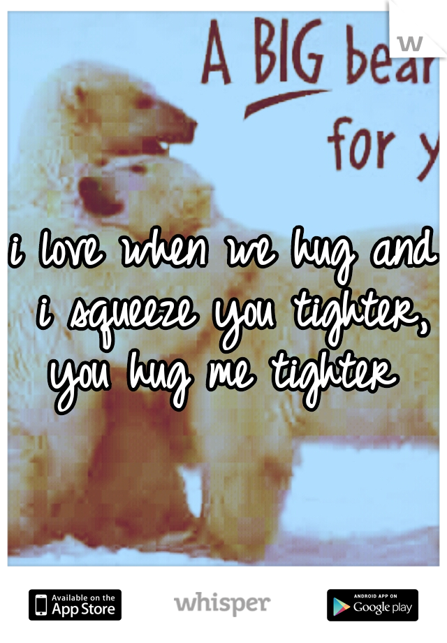 i love when we hug and i squeeze you tighter, you hug me tighter 