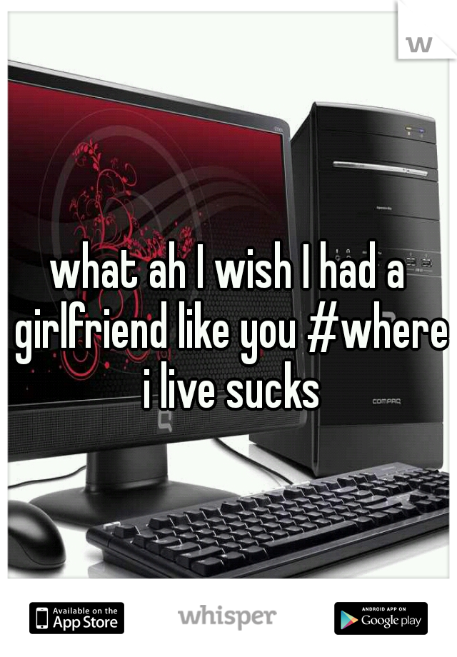 what ah I wish I had a girlfriend like you #where i live sucks