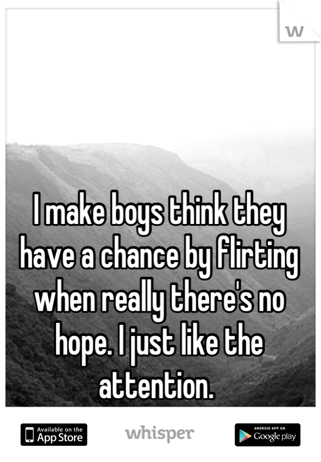 I make boys think they have a chance by flirting when really there's no hope. I just like the attention. 
